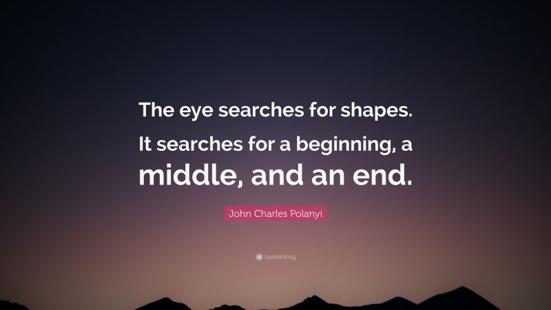 John Charles Polanyi Quote: “The eye searches for shapes. It searches for a beginning, a middle, and an end.”