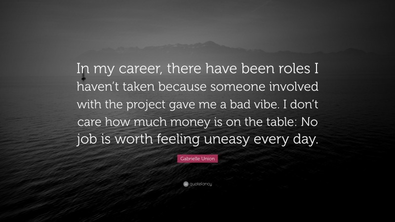 Gabrielle Union Quote: “In my career, there have been roles I haven’t taken because someone involved with the project gave me a bad vibe. I don’t care how much money is on the table: No job is worth feeling uneasy every day.”