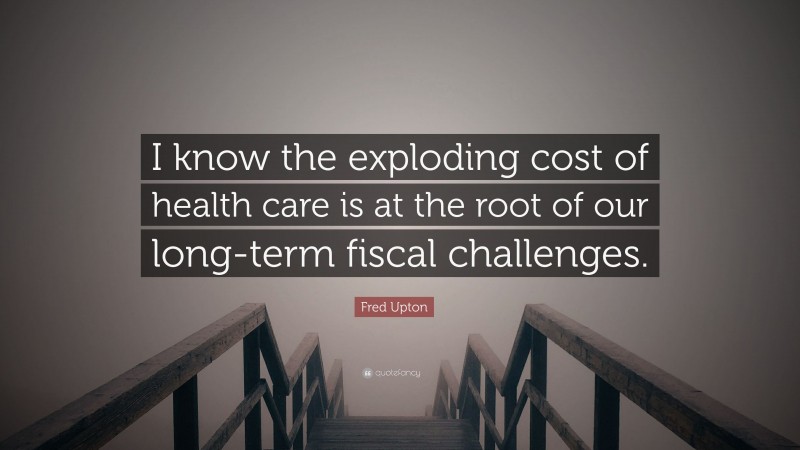 Fred Upton Quote: “I know the exploding cost of health care is at the root of our long-term fiscal challenges.”