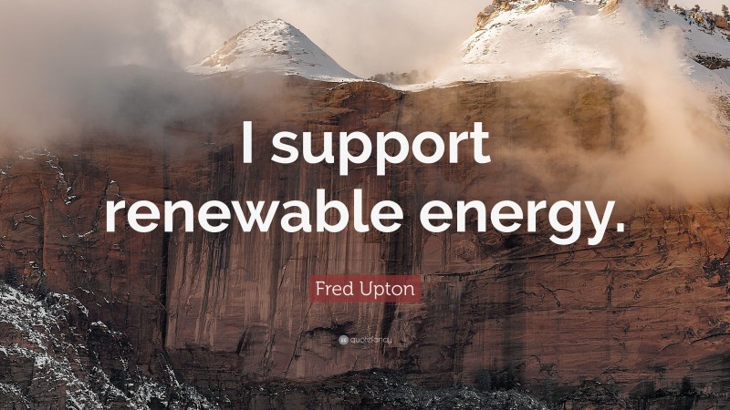 Fred Upton Quote: “I support renewable energy.”