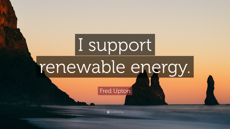 Fred Upton Quote: “I support renewable energy.”