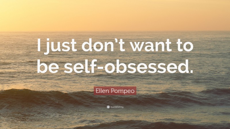 Ellen Pompeo Quote: “I just don’t want to be self-obsessed.”