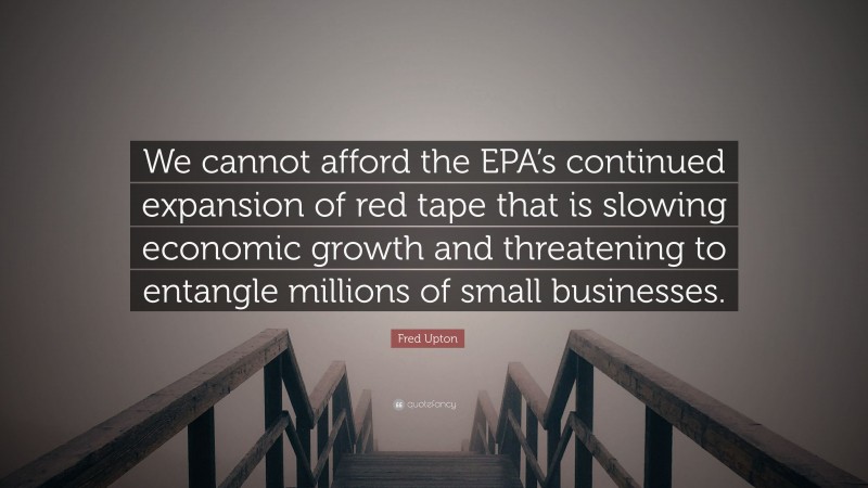 Fred Upton Quote: “We cannot afford the EPA’s continued expansion of red tape that is slowing economic growth and threatening to entangle millions of small businesses.”