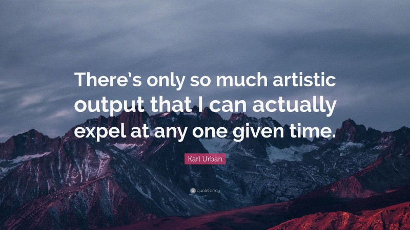 Karl Urban Quote: “There’s only so much artistic output that I can actually expel at any one given time.”