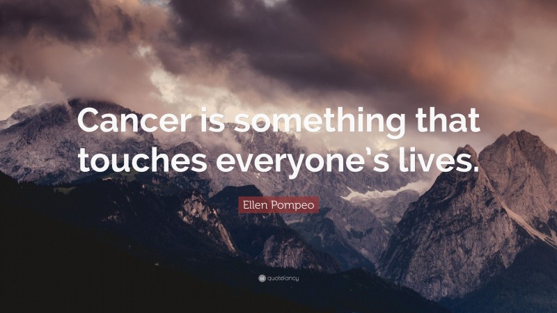 Ellen Pompeo Quote: “Cancer is something that touches everyone’s lives.”