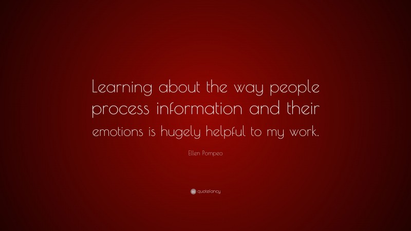 Ellen Pompeo Quote: “Learning about the way people process information and their emotions is hugely helpful to my work.”