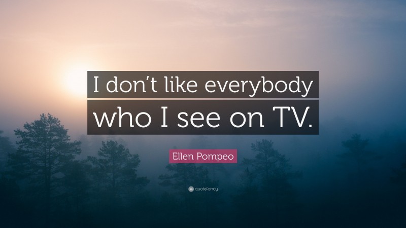 Ellen Pompeo Quote: “I don’t like everybody who I see on TV.”
