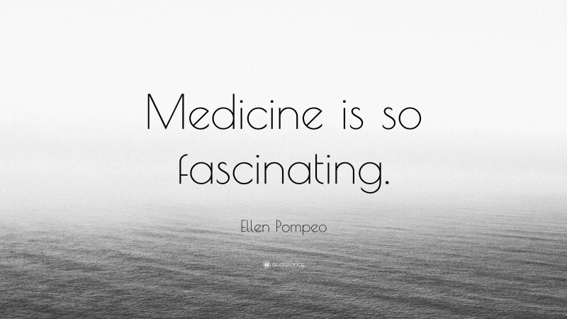 Ellen Pompeo Quote: “Medicine is so fascinating.”