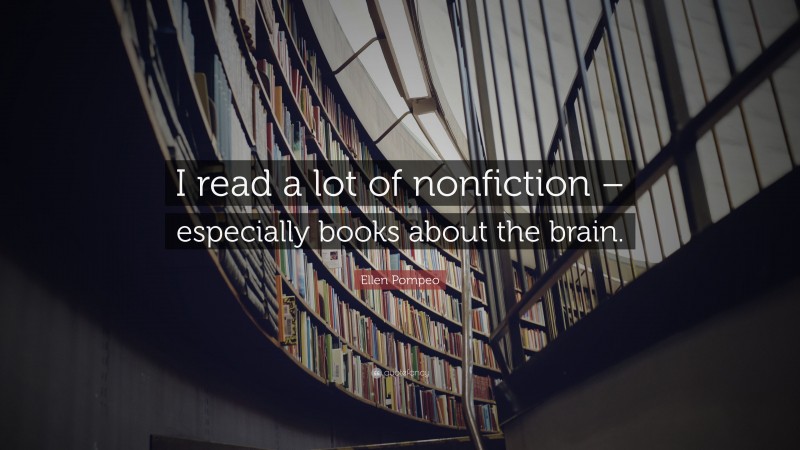 Ellen Pompeo Quote: “I read a lot of nonfiction – especially books about the brain.”
