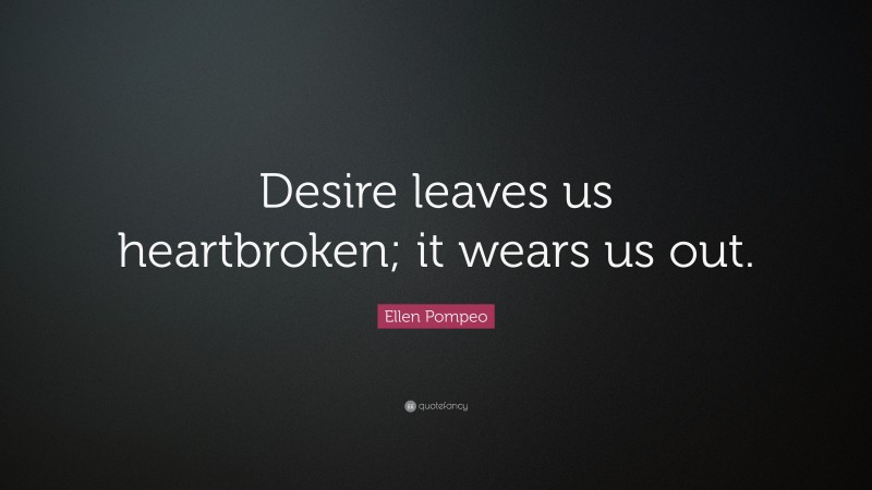 Ellen Pompeo Quote: “Desire leaves us heartbroken; it wears us out.”