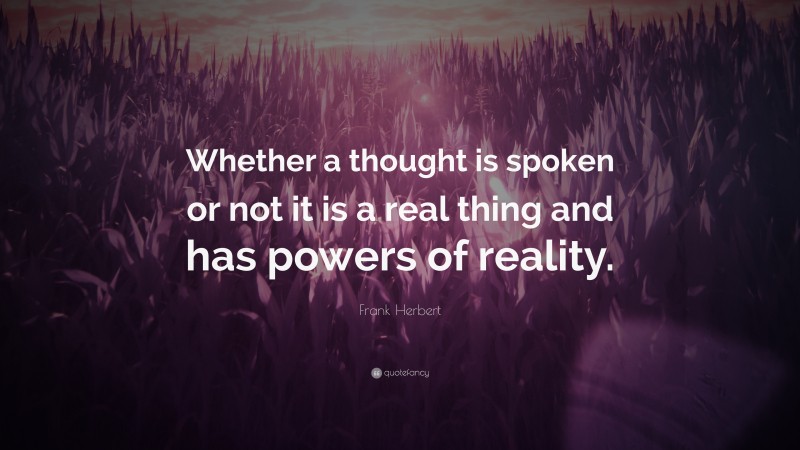 Frank Herbert Quote: “Whether a thought is spoken or not it is a real thing and has powers of reality.”