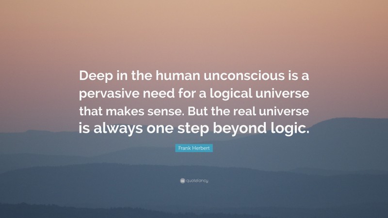 Frank Herbert Quote: “Deep in the human unconscious is a pervasive need for a logical universe that makes sense. But the real universe is always one step beyond logic.”
