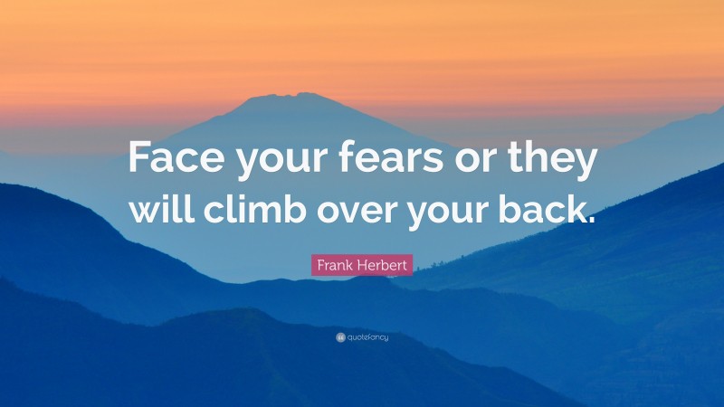 Frank Herbert Quote: “Face your fears or they will climb over your back.”