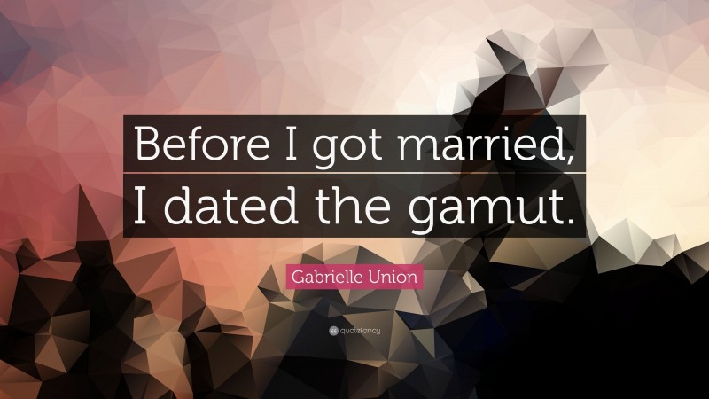 Gabrielle Union Quote: “Before I got married, I dated the gamut.”