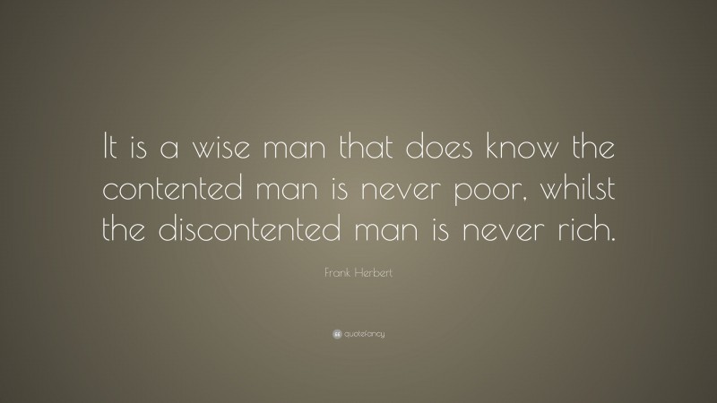 Frank Herbert Quote: “It is a wise man that does know the contented man is never poor, whilst the discontented man is never rich.”
