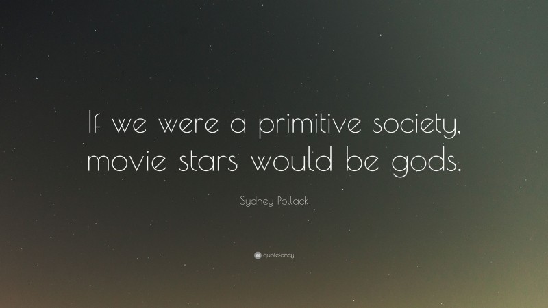 Sydney Pollack Quote: “If we were a primitive society, movie stars would be gods.”