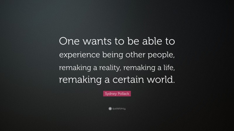 Sydney Pollack Quote: “One wants to be able to experience being other people, remaking a reality, remaking a life, remaking a certain world.”