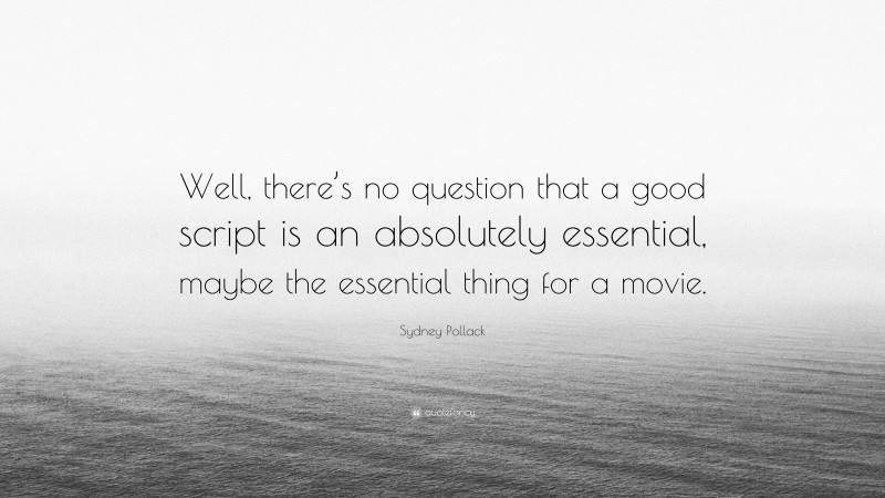 Sydney Pollack Quote: “Well, there’s no question that a good script is an absolutely essential, maybe the essential thing for a movie.”