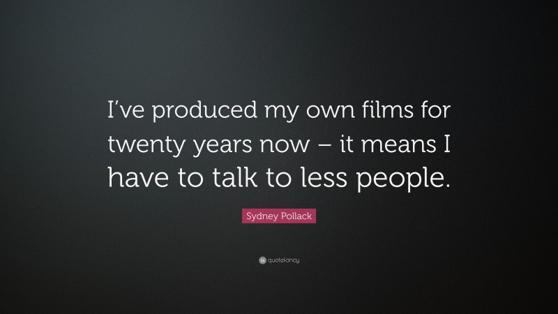 Sydney Pollack Quote: “I’ve produced my own films for twenty years now – it means I have to talk to less people.”