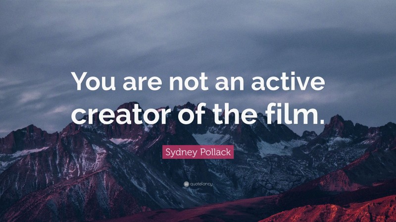 Sydney Pollack Quote: “You are not an active creator of the film.”