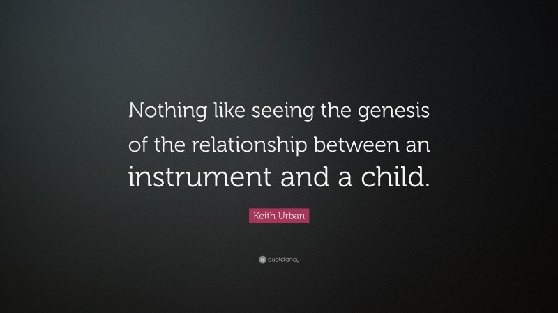Keith Urban Quote: “Nothing like seeing the genesis of the relationship between an instrument and a child.”