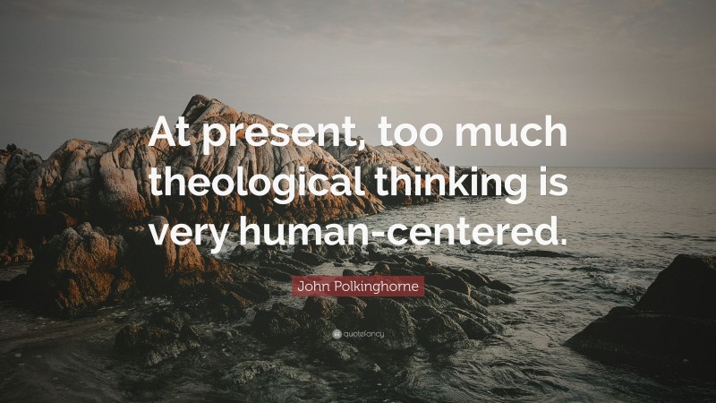John Polkinghorne Quote: “At present, too much theological thinking is very human-centered.”