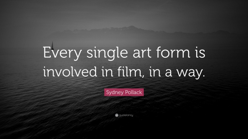 Sydney Pollack Quote: “Every single art form is involved in film, in a way.”