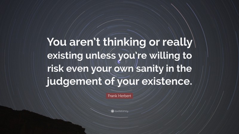 Frank Herbert Quote: “You aren’t thinking or really existing unless you’re willing to risk even your own sanity in the judgement of your existence.”