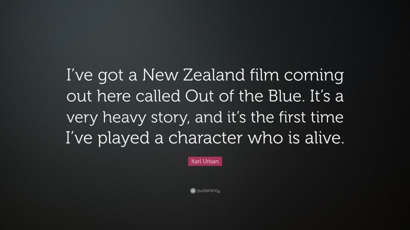 Karl Urban Quote: “I’ve got a New Zealand film coming out here called Out of the Blue. It’s a very heavy story, and it’s the first time I’ve played a character who is alive.”