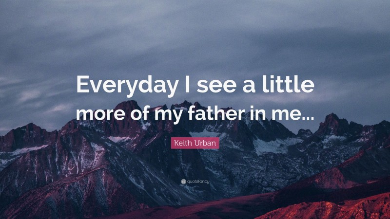 Keith Urban Quote: “Everyday I see a little more of my father in me...”