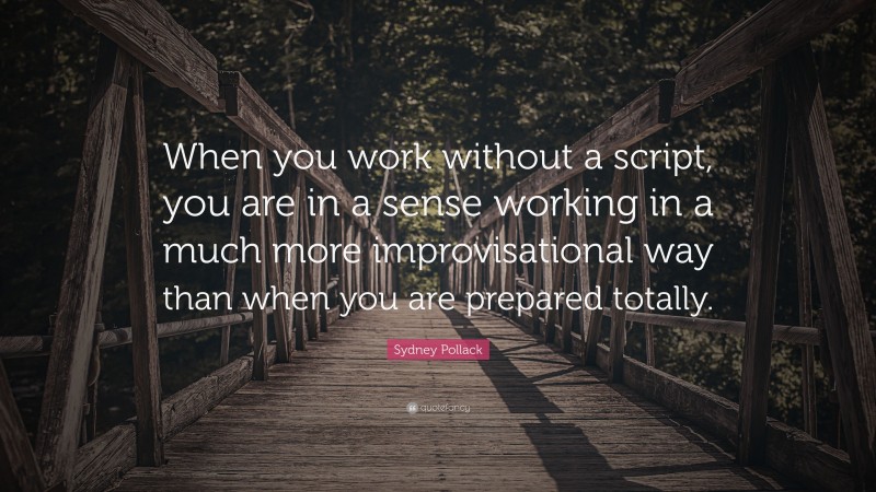 Sydney Pollack Quote: “When you work without a script, you are in a sense working in a much more improvisational way than when you are prepared totally.”