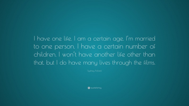 Sydney Pollack Quote: “I have one life. I am a certain age. I’m married to one person. I have a certain number of children. I won’t have another life other than that, but I do have many lives through the films.”