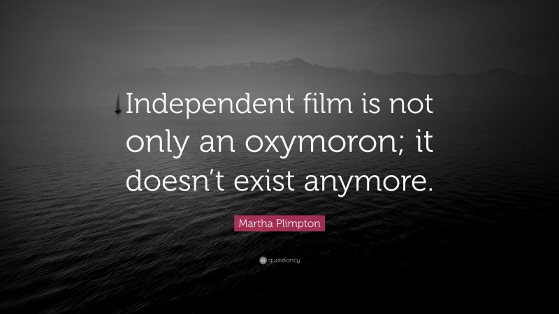 Martha Plimpton Quote: “Independent film is not only an oxymoron; it doesn’t exist anymore.”