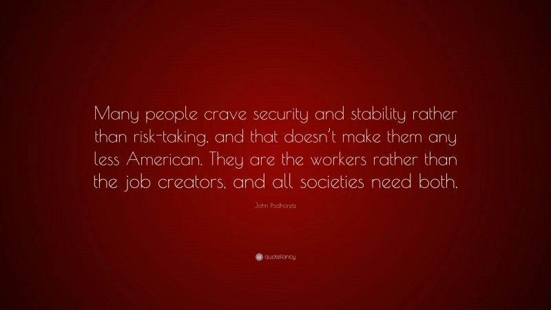 John Podhoretz Quote: “Many people crave security and stability rather than risk-taking, and that doesn’t make them any less American. They are the workers rather than the job creators, and all societies need both.”