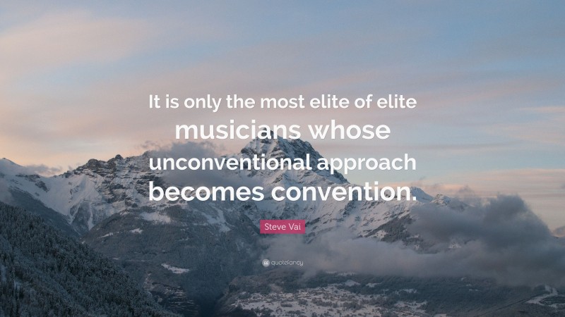 Steve Vai Quote: “It is only the most elite of elite musicians whose unconventional approach becomes convention.”