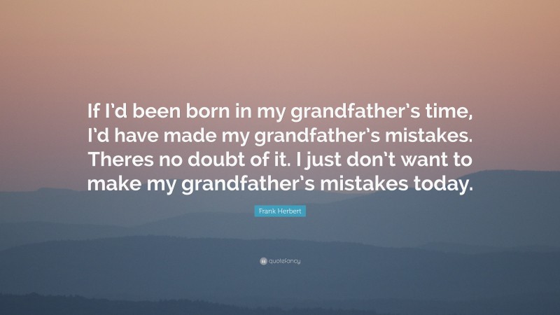 Frank Herbert Quote: “If I’d been born in my grandfather’s time, I’d have made my grandfather’s mistakes. Theres no doubt of it. I just don’t want to make my grandfather’s mistakes today.”