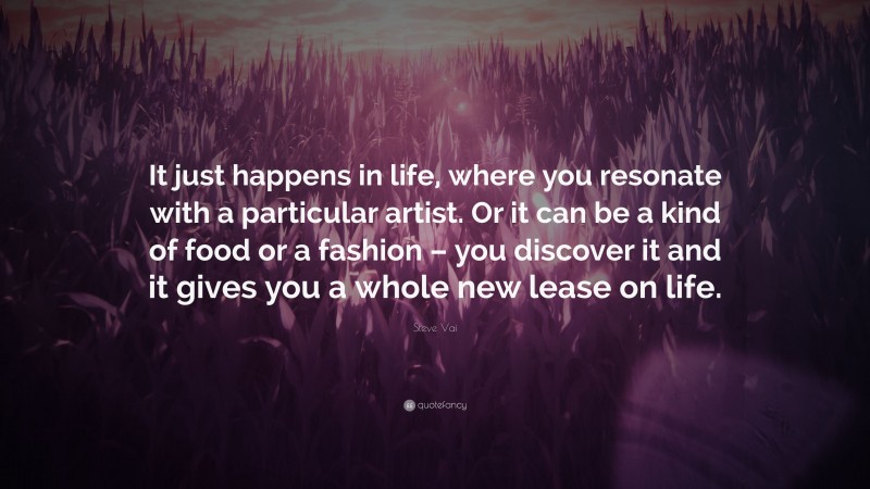 Steve Vai Quote: “It just happens in life, where you resonate with a particular artist. Or it can be a kind of food or a fashion – you discover it and it gives you a whole new lease on life.”