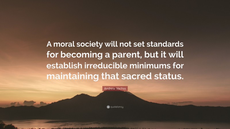 Andrew Vachss Quote: “A moral society will not set standards for becoming a parent, but it will establish irreducible minimums for maintaining that sacred status.”