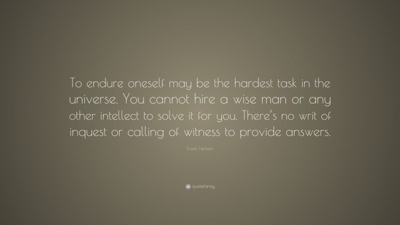 Frank Herbert Quote: “To endure oneself may be the hardest task in the universe. You cannot hire a wise man or any other intellect to solve it for you. There’s no writ of inquest or calling of witness to provide answers.”