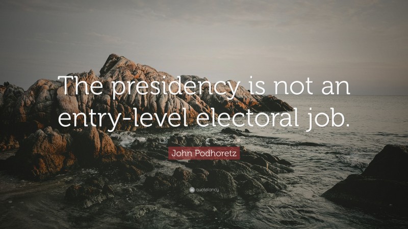 John Podhoretz Quote: “The presidency is not an entry-level electoral job.”