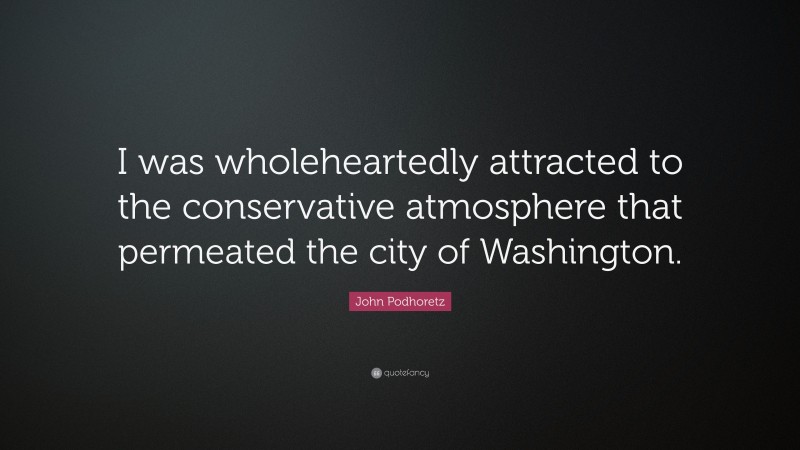 John Podhoretz Quote: “I was wholeheartedly attracted to the conservative atmosphere that permeated the city of Washington.”