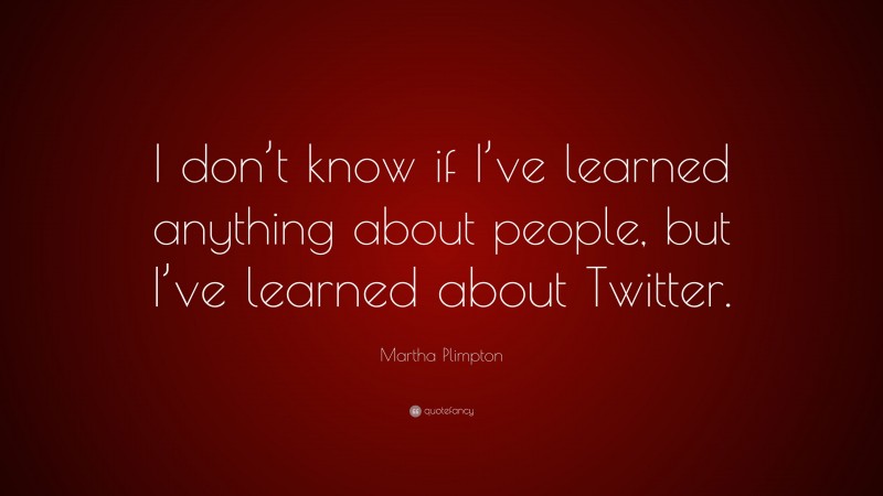 Martha Plimpton Quote: “I don’t know if I’ve learned anything about people, but I’ve learned about Twitter.”