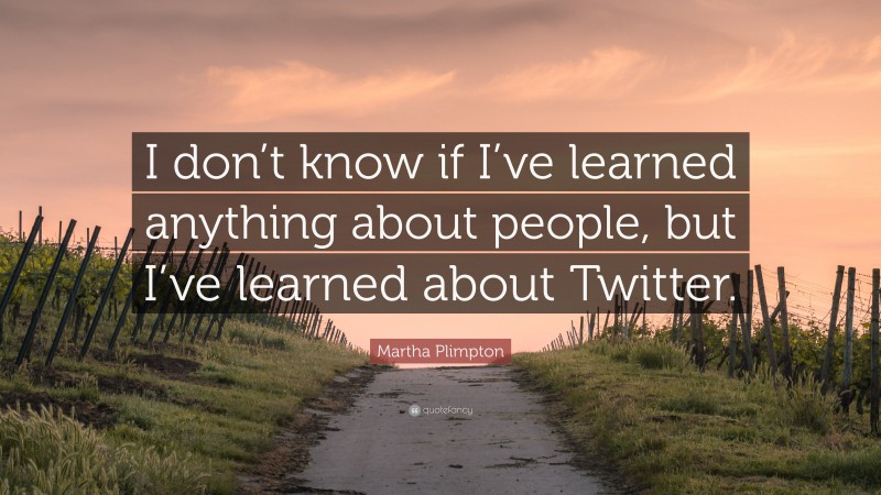 Martha Plimpton Quote: “I don’t know if I’ve learned anything about people, but I’ve learned about Twitter.”