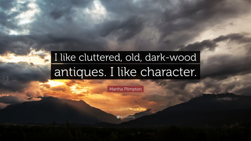 Martha Plimpton Quote: “I like cluttered, old, dark-wood antiques. I like character.”