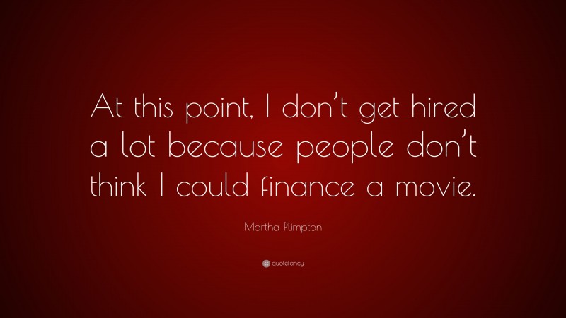Martha Plimpton Quote: “At this point, I don’t get hired a lot because people don’t think I could finance a movie.”