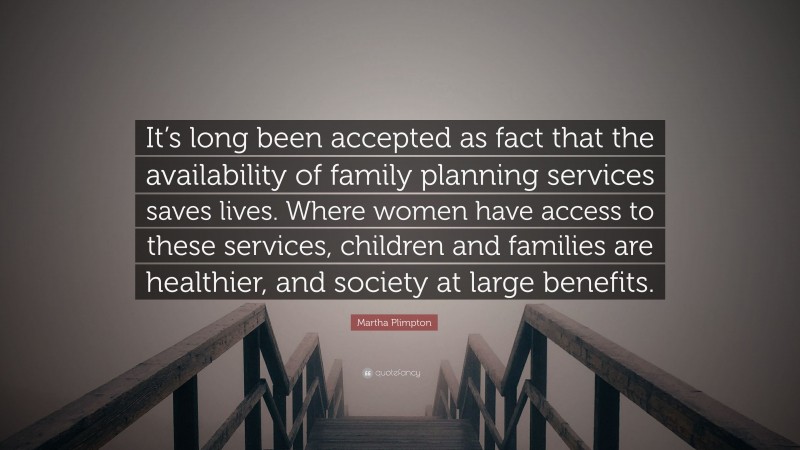 Martha Plimpton Quote: “It’s long been accepted as fact that the availability of family planning services saves lives. Where women have access to these services, children and families are healthier, and society at large benefits.”