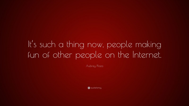 Aubrey Plaza Quote: “It’s such a thing now, people making fun of other people on the Internet.”