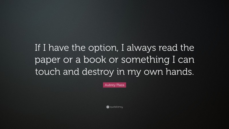 Aubrey Plaza Quote: “If I have the option, I always read the paper or a book or something I can touch and destroy in my own hands.”