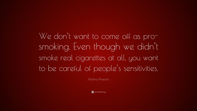 Martha Plimpton Quote: “We don’t want to come off as pro-smoking. Even though we didn’t smoke real cigarettes at all, you want to be careful of people’s sensitivities.”