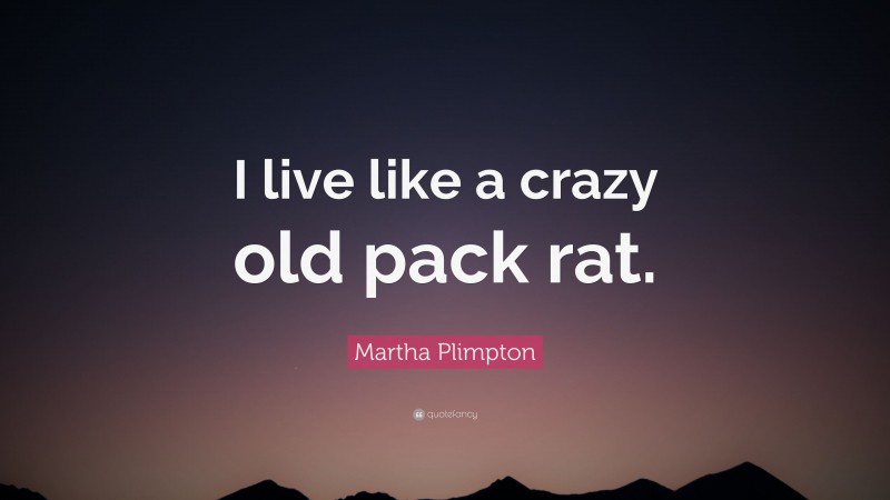 Martha Plimpton Quote: “I live like a crazy old pack rat.”